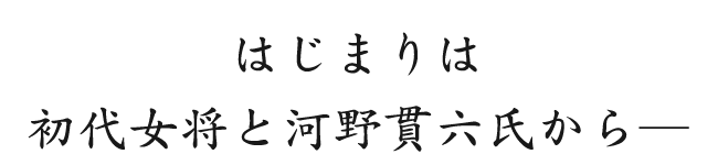 はじまりは 初代女将と河野貫六氏から―